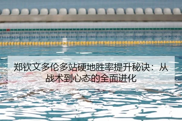 郑钦文多伦多站硬地胜率提升秘诀：从战术到心态的全面进化